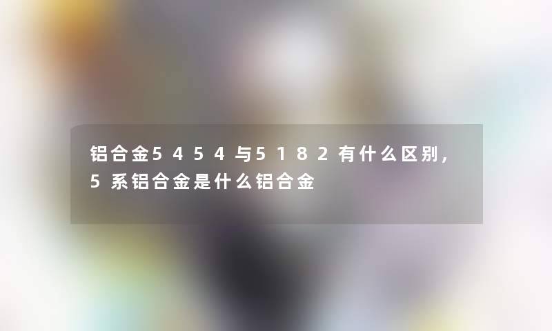 铝合金5454与5182有什么区别,5系铝合金是什么铝合金