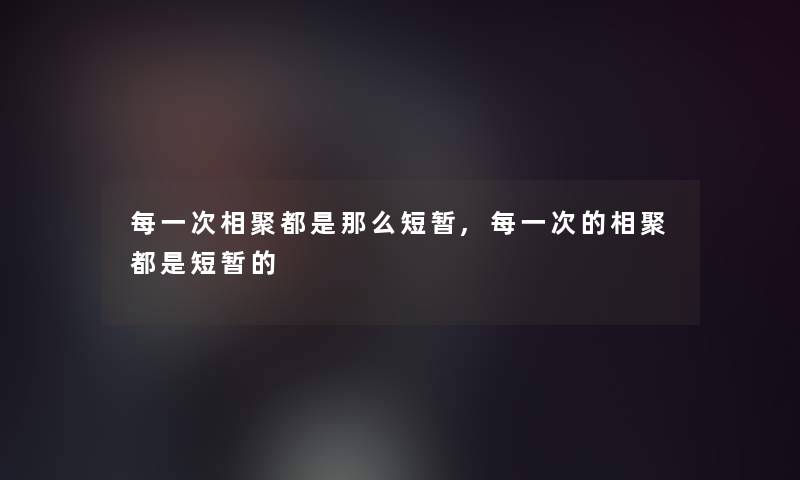 每一次相聚都是那么短暂,每一次的相聚都是短暂的