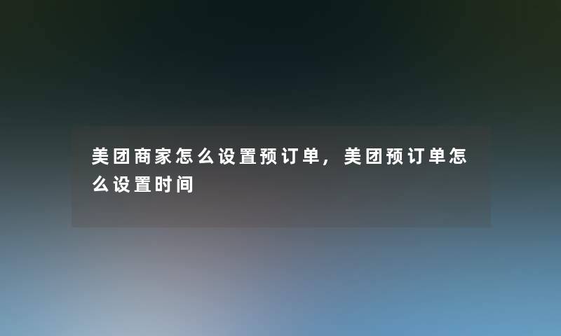 美团商家怎么设置预订单,美团预订单怎么设置时间