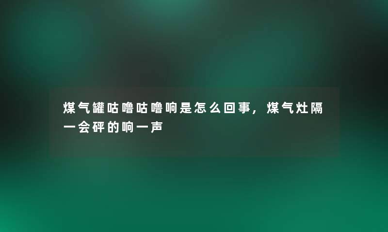 煤气罐咕噜咕噜响是怎么回事,煤气灶隔一会砰的响一声