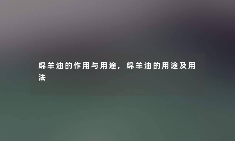 绵羊油的作用与用途,绵羊油的用途及用法