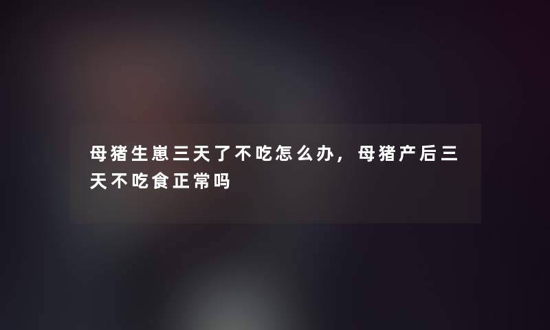 母猪生崽三天了不吃怎么办,母猪产后三天不吃食正常吗