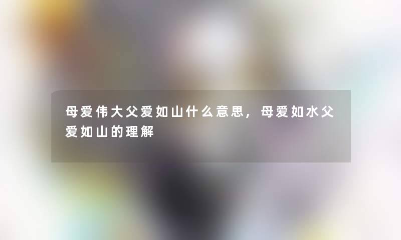 母爱伟大父爱如山什么意思,母爱如水父爱如山的理解