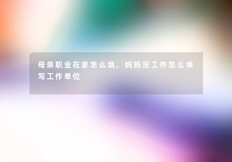 母亲职业在家怎么填,妈妈没工作怎么填写工作单位