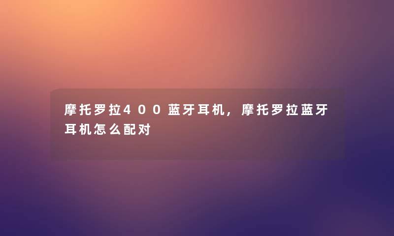 摩托罗拉400蓝牙耳机,摩托罗拉蓝牙耳机怎么配对