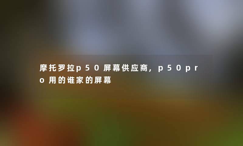 摩托罗拉p50屏幕供应商,p50pro用的谁家的屏幕