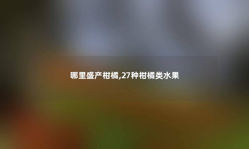 哪里盛产柑橘,27种柑橘类水果