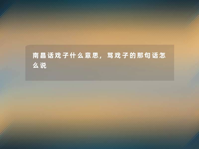 南昌话戏子什么意思,骂戏子的那句话怎么说