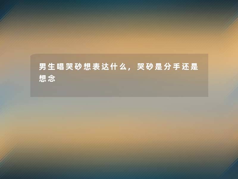 男生唱哭砂想表达什么,哭砂是分手还是想念