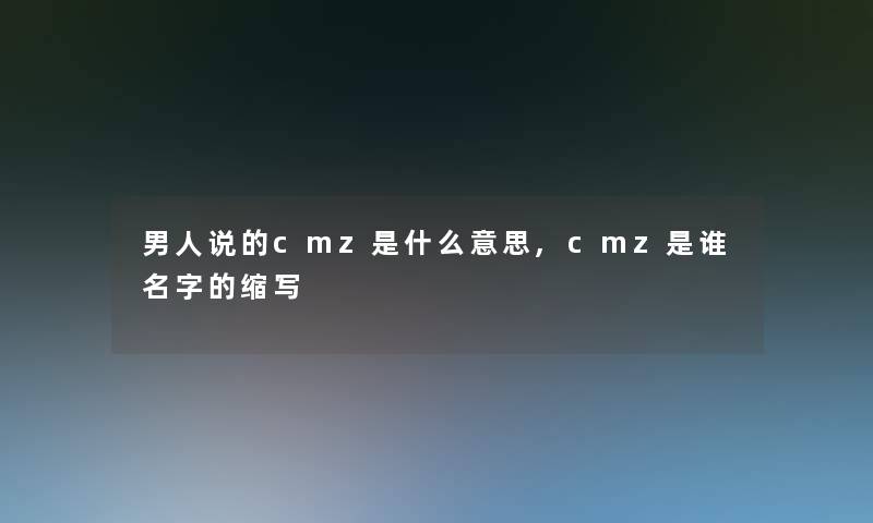 男人说的cmz是什么意思,cmz是谁名字的缩写