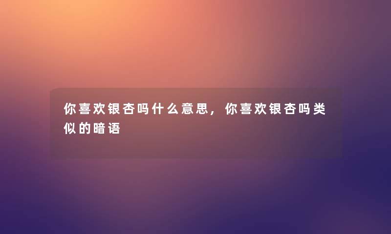 你喜欢银杏吗什么意思,你喜欢银杏吗类似的暗语