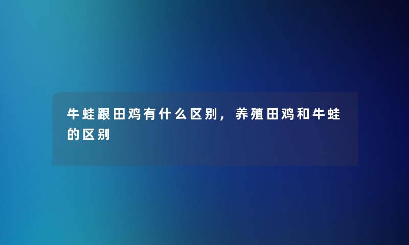 牛蛙跟田鸡有什么区别,养殖田鸡和牛蛙的区别