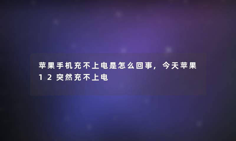 苹果手机充不上电是怎么回事,今天苹果12突然充不上电