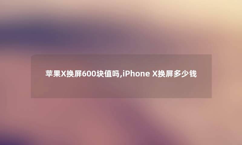 苹果X换屏600块值吗,iPhone X换屏多少钱