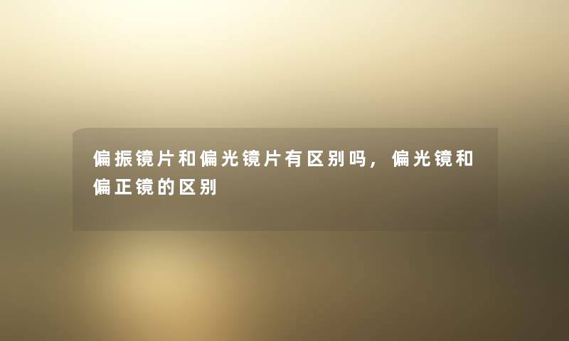 偏振镜片和偏光镜片有区别吗,偏光镜和偏正镜的区别