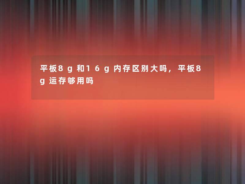 平板8g和16g内存区别大吗,平板8g运存够用吗