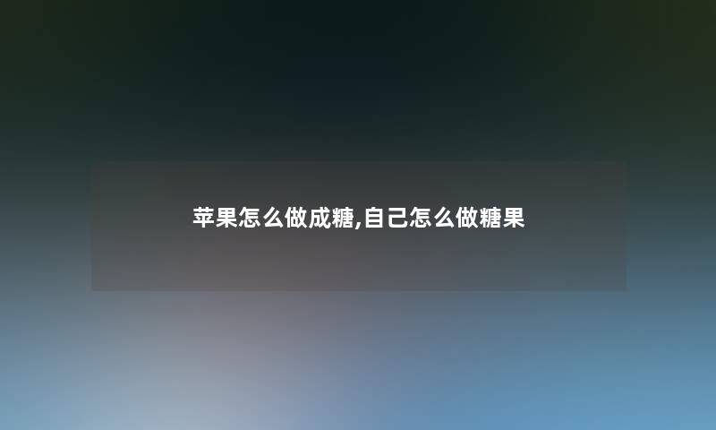 苹果怎么做成糖,自己怎么做糖果