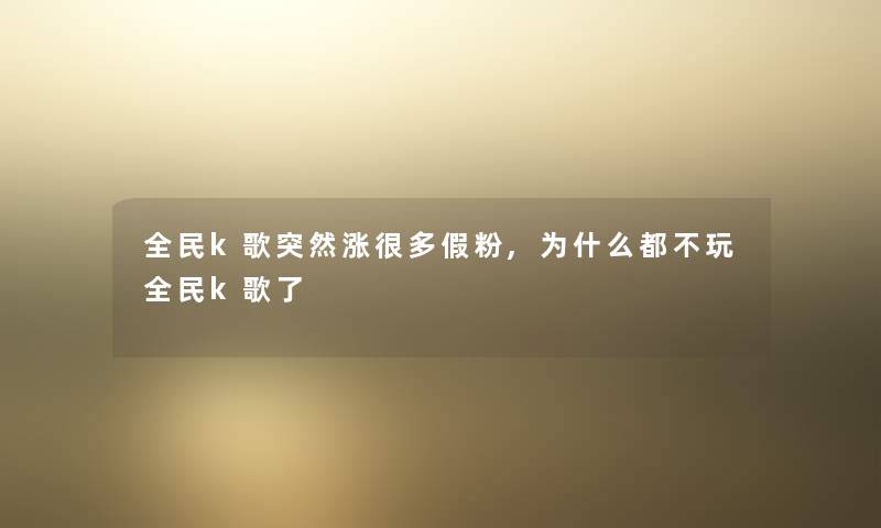 全民k歌突然涨很多假粉,为什么都不玩全民k歌了