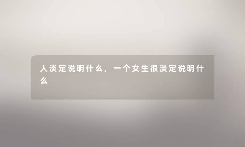 人淡定说明什么,一个女生很淡定说明什么