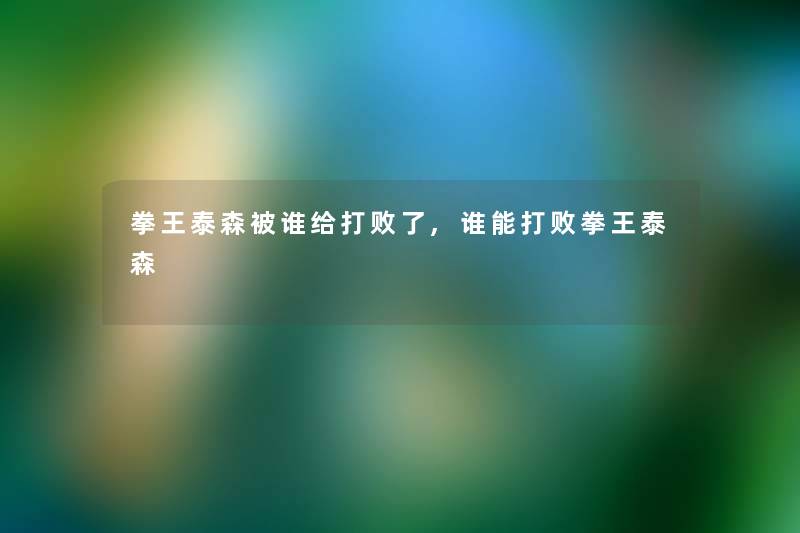 拳王泰森被谁给打败了,谁能打败拳王泰森