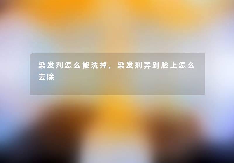 染发剂怎么能洗掉,染发剂弄到脸上怎么去除