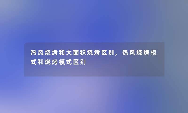 热风烧烤和大面积烧烤区别,热风烧烤模式和烧烤模式区别