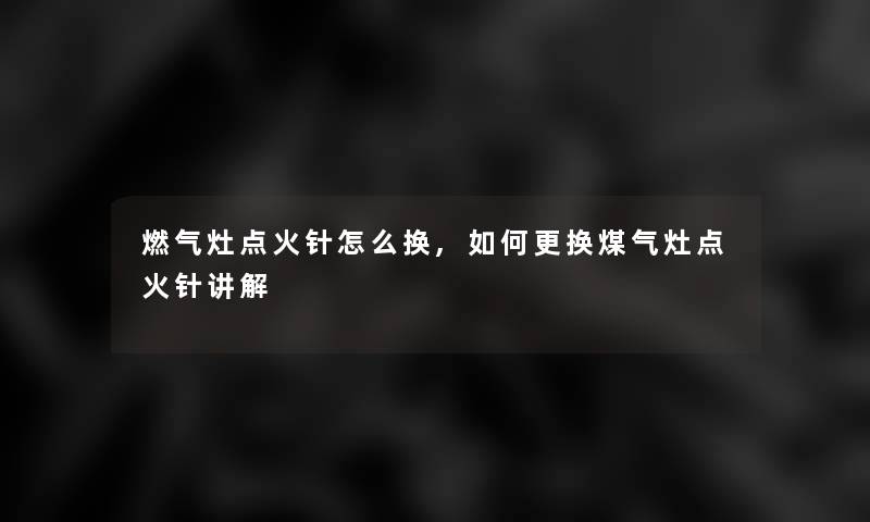 燃气灶点火针怎么换,如何更换煤气灶点火针讲解