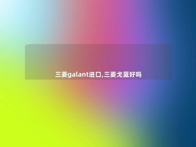 三菱galant进口,三菱戈蓝好吗