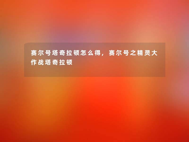 赛尔号塔奇拉顿怎么得,赛尔号之精灵大作战塔奇拉顿