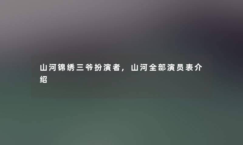 山河锦绣三爷扮演者,山河整理的演员表介绍