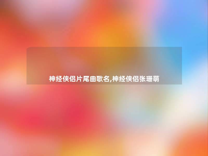 神经侠侣片尾曲歌名,神经侠侣张珊萌