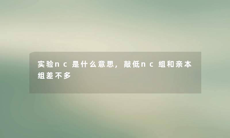 实验nc是什么意思,敲低nc组和亲本组差不多