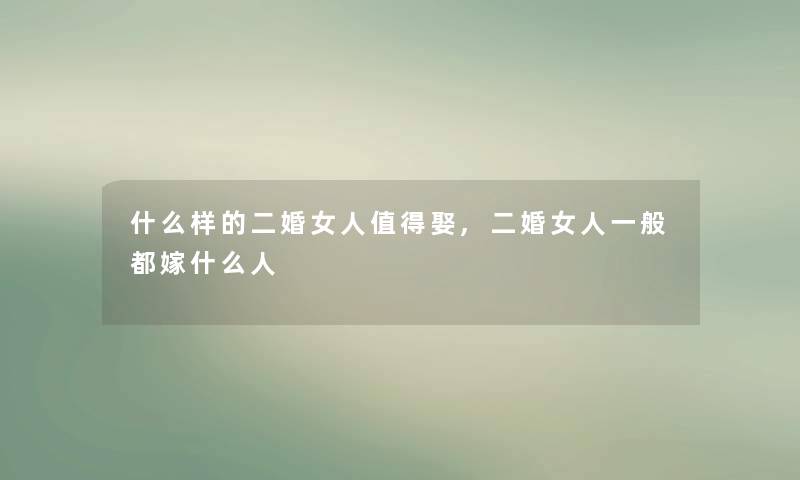 什么样的二婚女人值得娶,二婚女人一般都嫁什么人