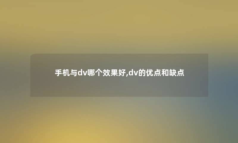 手机与dv哪个效果好,dv的优点和缺点