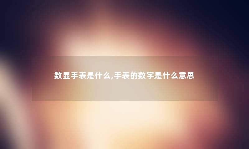 数显手表是什么,手表的数字是什么意思