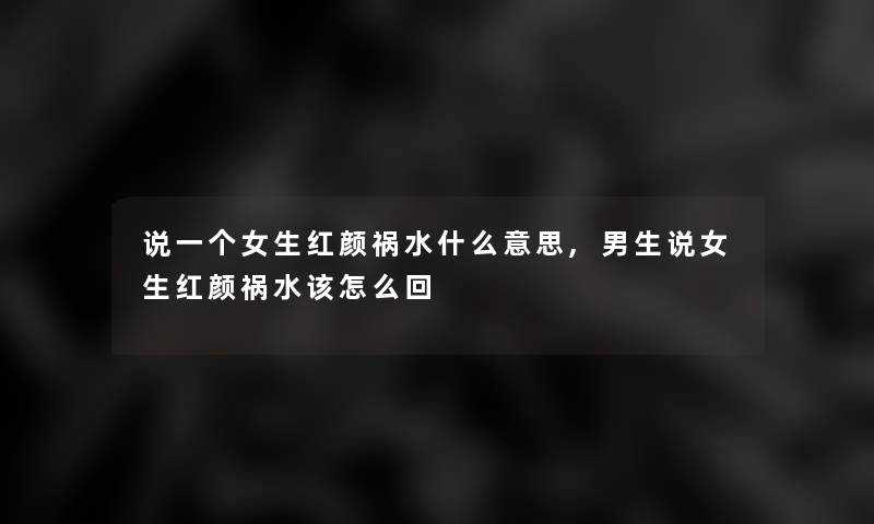 说一个女生红颜祸水什么意思,男生说女生红颜祸水该怎么回