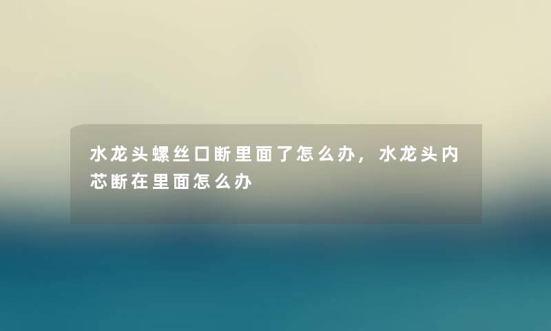 水龙头螺丝口断里面了怎么办,水龙头内芯断在里面怎么办