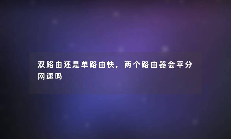 双路由还是单路由快,两个路由器会平分网速吗