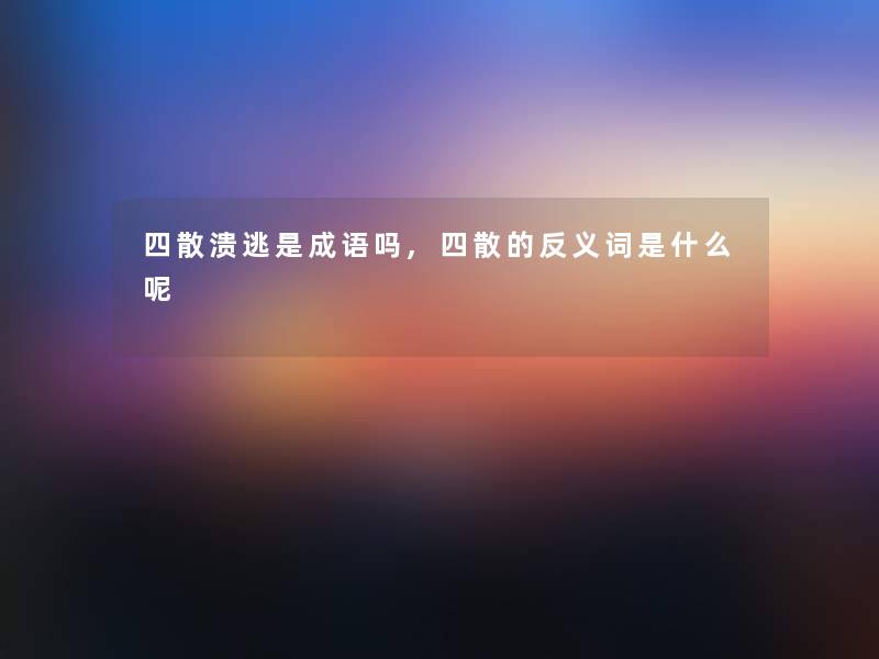 四散溃逃是成语吗,四散的反义词是什么呢