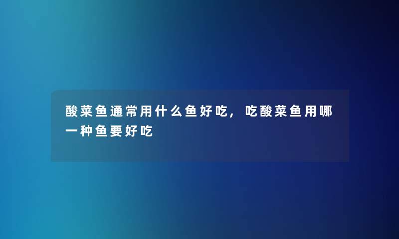 酸菜鱼通常用什么鱼好吃,吃酸菜鱼用哪一种鱼要好吃