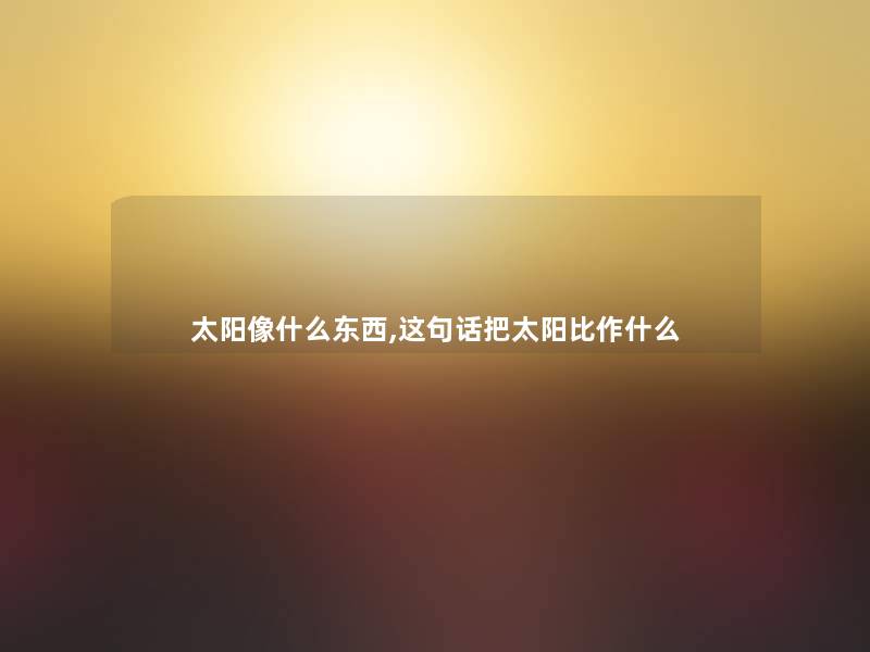 太阳像什么东西,这句话把太阳比作什么