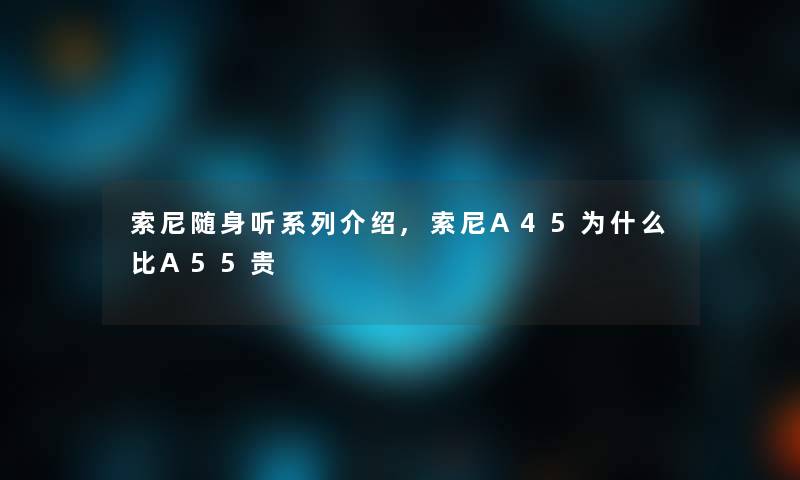 索尼随身听系列介绍,索尼A45为什么比A55贵