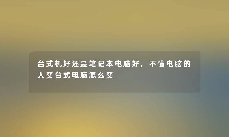 台式机好还是笔记本电脑好,不懂电脑的人买台式电脑怎么买