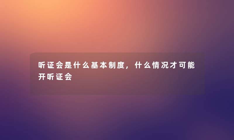 听证会是什么基本制度,什么情况才可能开听证会