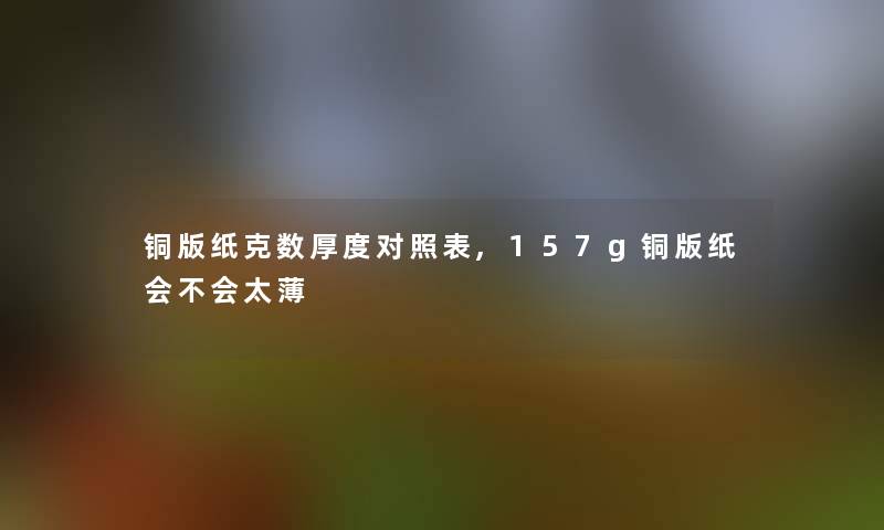 铜版纸克数厚度对照表,157g铜版纸会不会太薄