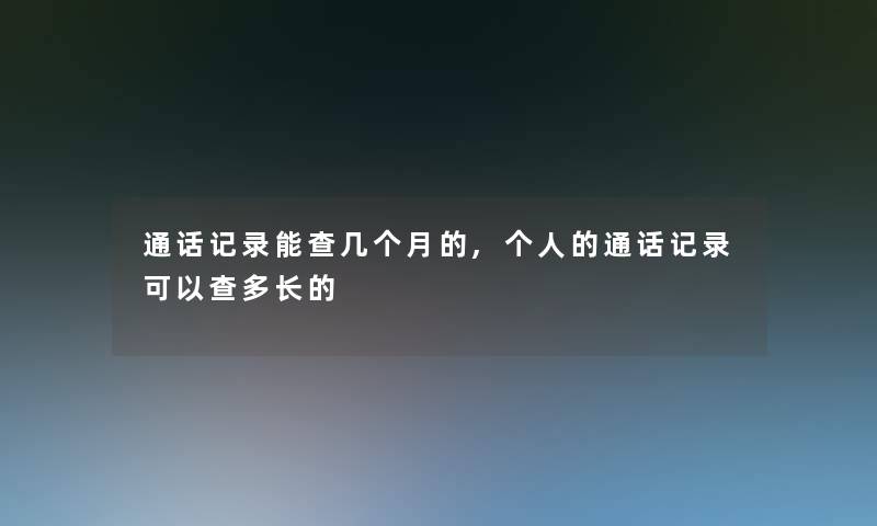 通话记录能查几个月的,个人的通话记录可以查多长的