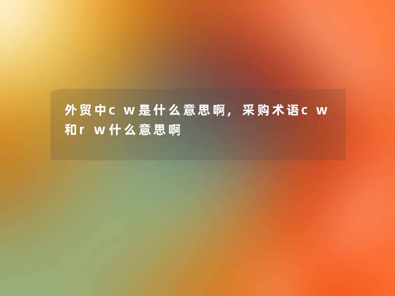 外贸中cw是什么意思啊,采购术语cw和rw什么意思啊