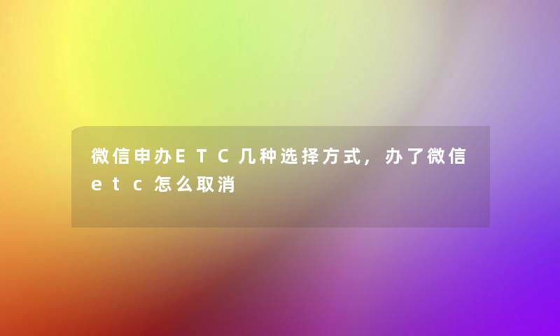 微信申办ETC几种选择方式,办了微信etc怎么取消