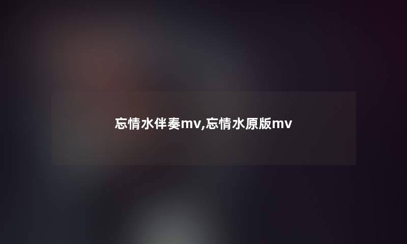 忘情水伴奏mv,忘情水原版mv