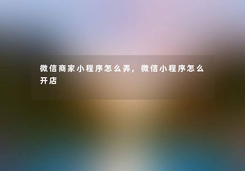 微信商家小程序怎么弄,微信小程序怎么开店